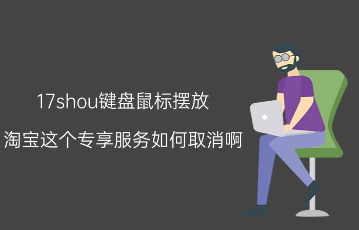 17shou键盘鼠标摆放 淘宝这个专享服务如何取消啊？